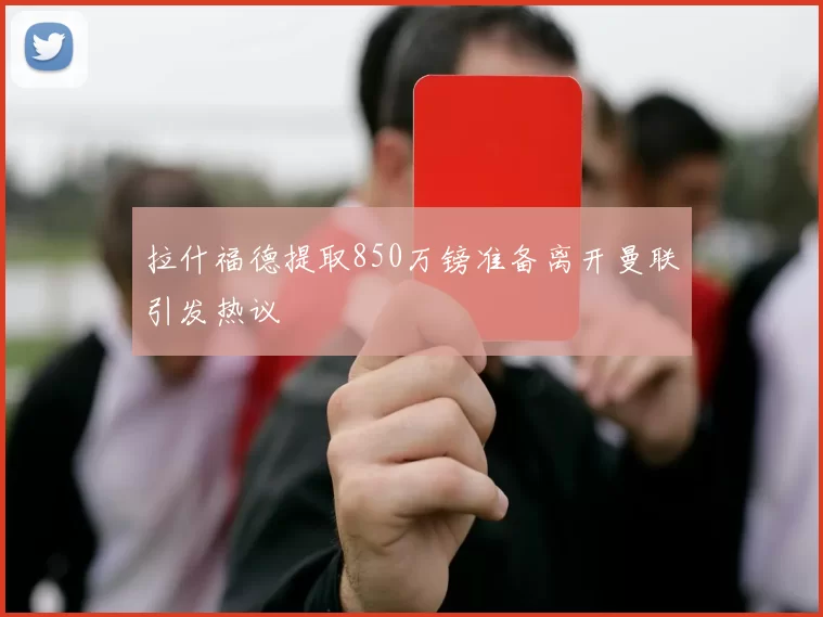拉什福德提取850万镑准备离开曼联引发热议