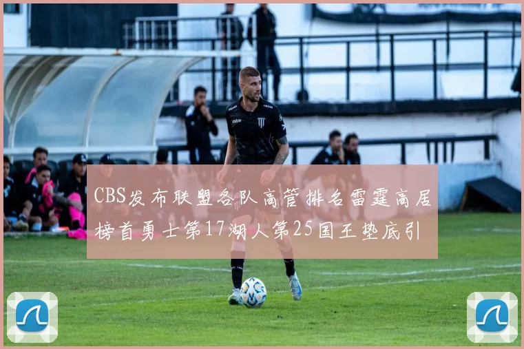 CBS发布联盟各队高管排名雷霆高居榜首勇士第17湖人第25国王垫底引发热议