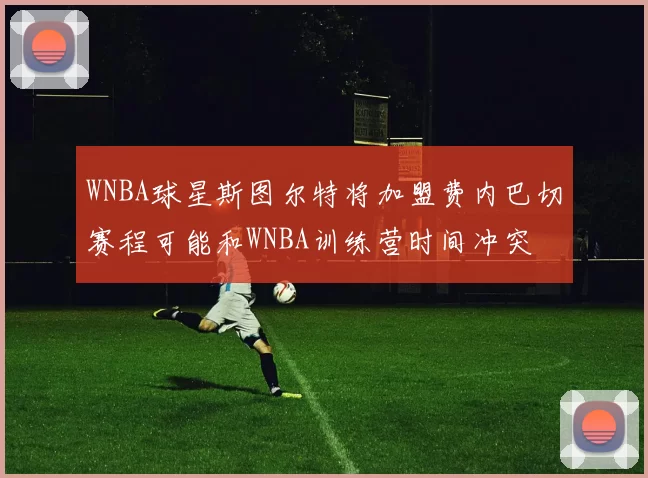 WNBA球星斯图尔特将加盟费内巴切赛程可能和WNBA训练营时间冲突