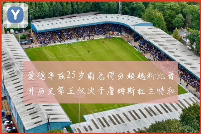 爱德华兹25岁前总得分超越科比晋升历史第五仅次于詹姆斯杜兰特和东契奇