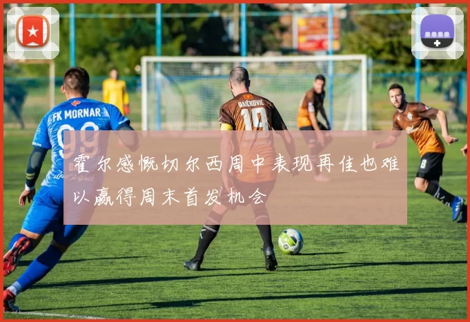 霍尔感慨切尔西周中表现再佳也难以赢得周末首发机会