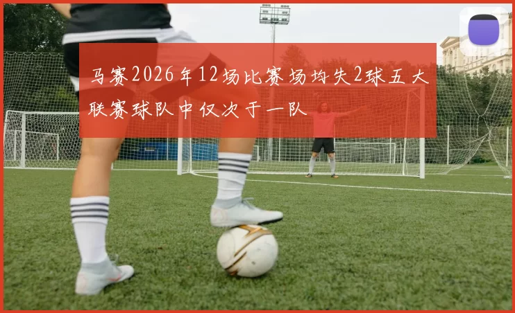 马赛2026年12场比赛场均失2球五大联赛球队中仅次于一队