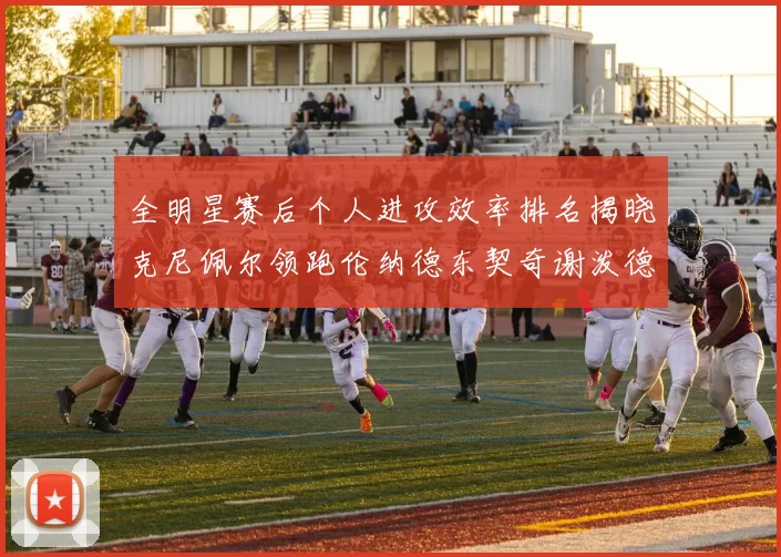全明星赛后个人进攻效率排名揭晓克尼佩尔领跑伦纳德东契奇谢泼德紧随其后