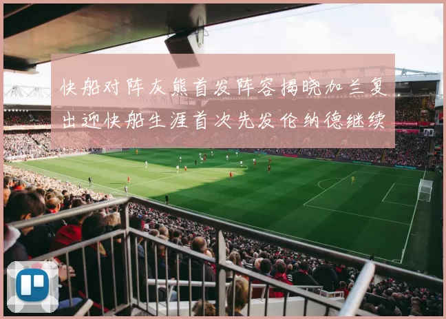 快船对阵灰熊首发阵容揭晓加兰复出迎快船生涯首次先发伦纳德继续出战