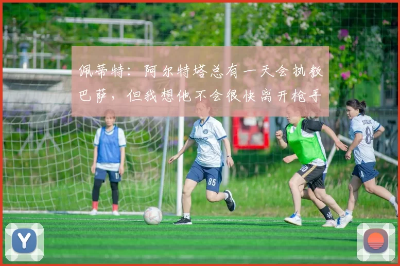 佩蒂特：阿尔特塔总有一天会执教巴萨，但我想他不会很快离开枪手