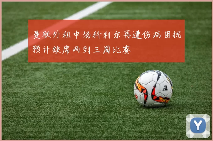曼联外租中场科利尔再遭伤病困扰预计缺席两到三周比赛