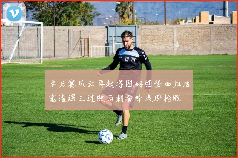 季后赛风云再起塔图姆强势回归活塞遭遇三连败马刺黄蜂表现抢眼