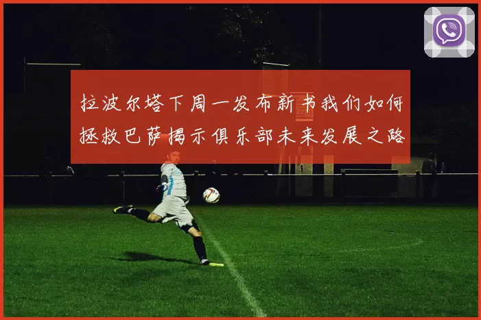拉波尔塔下周一发布新书我们如何拯救巴萨揭示俱乐部未来发展之路