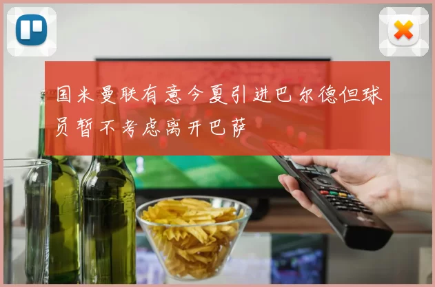 国米曼联有意今夏引进巴尔德但球员暂不考虑离开巴萨