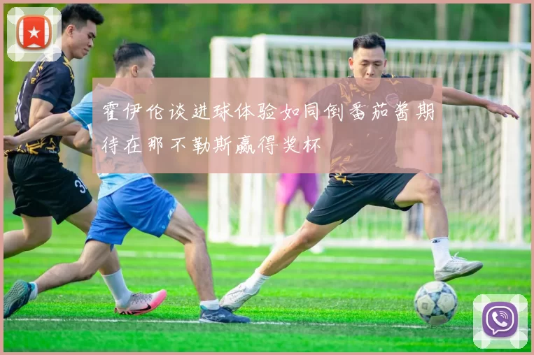 霍伊伦谈进球体验如同倒番茄酱期待在那不勒斯赢得奖杯