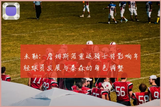 米勒：詹姆斯若重返骑士将影响年轻球员发展与泰森的角色调整