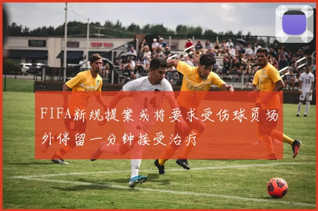 FIFA新规提案或将要求受伤球员场外停留一分钟接受治疗