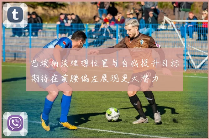 巴埃纳谈理想位置与自我提升目标期待在前腰偏左展现更大潜力