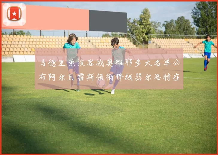 马德里竞技客战奥维耶多大名单公布阿尔瓦雷斯领衔锋线瑟尔洛特在列