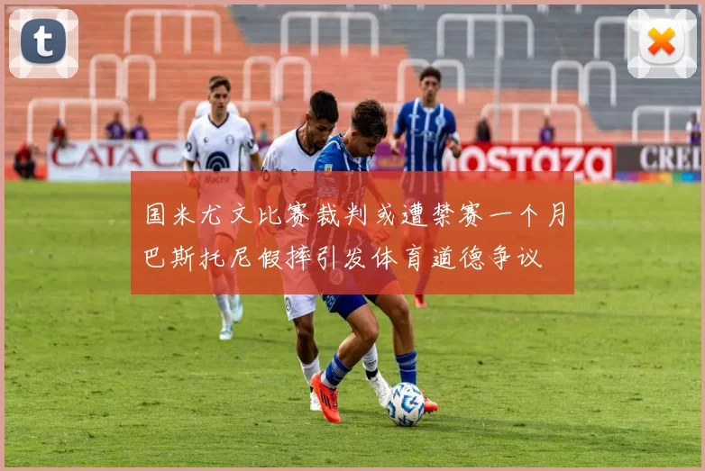 国米尤文比赛裁判或遭禁赛一个月巴斯托尼假摔引发体育道德争议