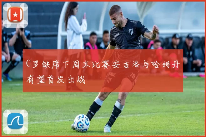 C罗缺席下周末比赛安吉洛与哈姆丹有望首发出战