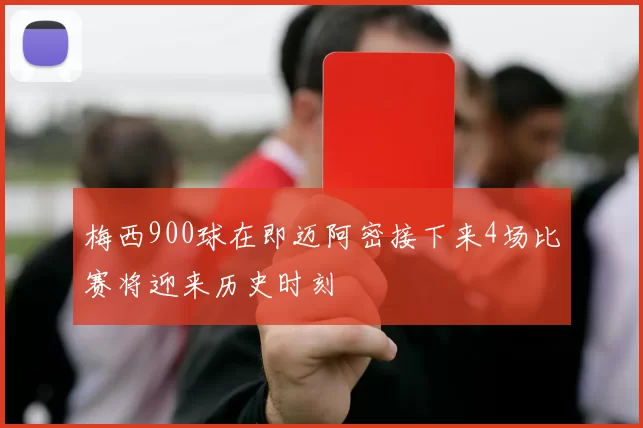 梅西900球在即迈阿密接下来4场比赛将迎来历史时刻