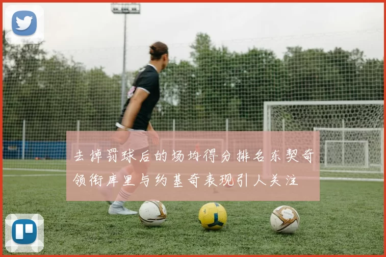 去掉罚球后的场均得分排名东契奇领衔库里与约基奇表现引人关注