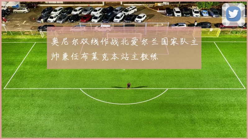 奥尼尔双线作战北爱尔兰国家队主帅兼任布莱克本站主教练