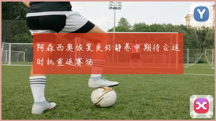 阿森西奥恢复良好静养中期待合适时机重返赛场