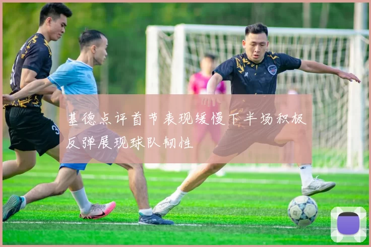 基德点评首节表现缓慢下半场积极反弹展现球队韧性